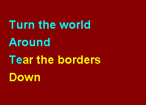 Turn the world
Around

Tear the borders
Down