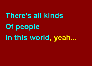 There's all kinds
Of people

In this world, yeah...