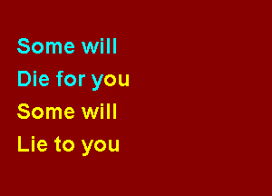 Some will
Die for you

Some will
Lie to you