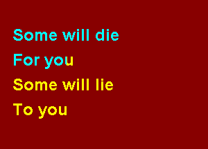 Some will die
Foryou

Some will lie
To you