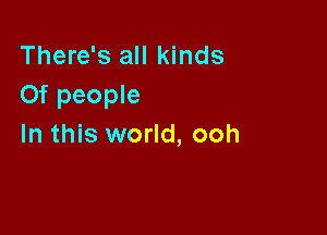 There's all kinds
Of people

In this world, ooh