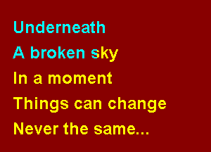 Underneath
A broken sky

In a moment
Things can change
Never the same...