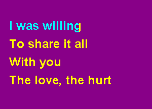 l was willing
To share it all

With you
The love, the hurt