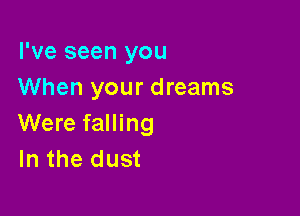 I've seen you
When your dreams

Were falling
In the dust