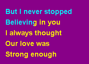 But I never stopped
Believing in you

I always thought
Our love was
Strong enough