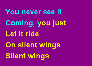You never see it
Coming, you just

Let it ride
0n silent wings
Silent wings