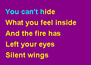 You can't hide
What you feel inside

And the fire has
Left your eyes
Silent wings