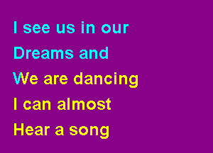 I see us in our
Dreams and

We are dancing
I can almost
Hear a song