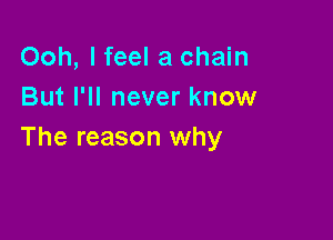Ooh, I feel a chain
But I'll never know

The reason why