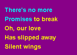 There's no more
Promises to break

Oh, our love

Has slipped away
Silent wings