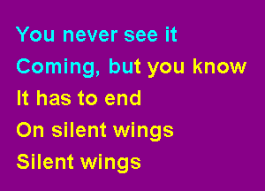 You never see it
Coming, but you know

It has to end
On silent wings
Silent wings