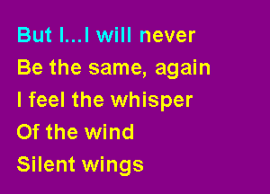 But l...l will never
Be the same, again

I feel the whisper
Of the wind
Silent wings