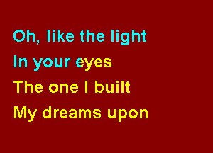 Oh, like the light
In your eyes

The one I built
My dreams upon