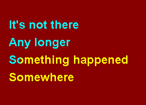 It's not there
Any longer

Something happened
Somewhere