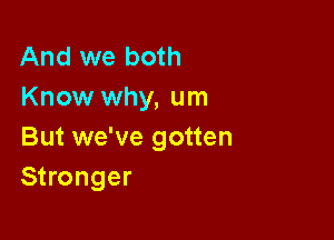 And we both
Know why, um

But we've gotten
Stronger