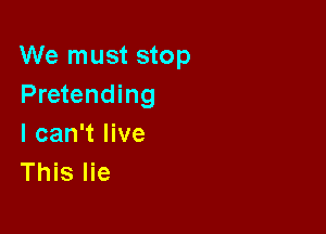 We must stop
Pretending

I can't live
This lie