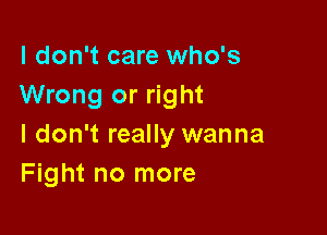 I don't care who's
Wrong or right

I don't really wanna
Fight no more