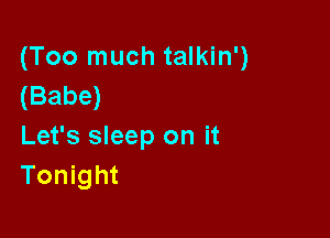 (Too much talkin')
(Babe)

Let's sleep on it
Tonight