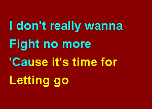 I don't really wanna
Fight no more

'Cause it's time for
Letting go