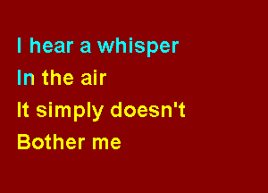I hear a whisper
In the air

It simply doesn't
Bother me