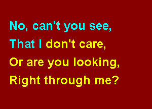 No, can't you see,
That I don't care,

Or are you looking,
Right through me?