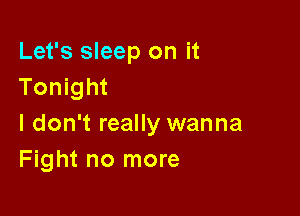 Let's sleep on it
Tonight

I don't really wanna
Fight no more