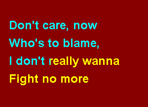 Don't care, now
Who's to blame,

I don't really wanna
Fight no more