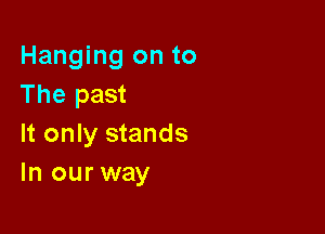 Hanging on to
The past

It only stands
In our way