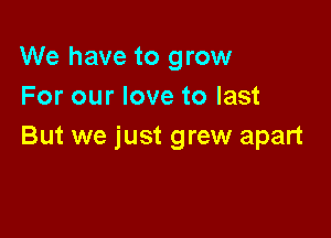 We have to grow
For our love to last

But we just grew apart