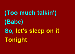 (Too much talkin')
(Babe)

So, let's sleep on it
Tonight