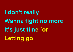 I don't really
Wanna fight no more

It's just time for
Letting go