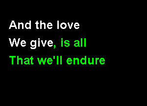 And the love
We give, is all

That we'll endure