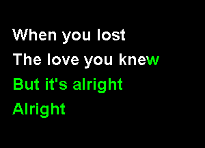 When you lost
The love you knew

But it's alright
Alright