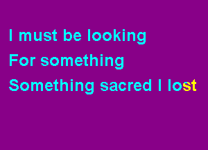 I must be looking
For something

Something sacred I lost
