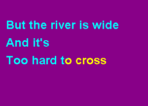 But the river is wide
And it's

Too hard to cross