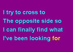 I try to cross to
The opposite side so

I can finally find what
I've been looking for