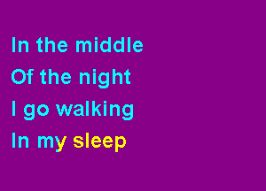 In the middle
0f the night

I go walking
In my sleep