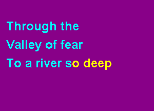 Through the
Valley of fear

To a river so deep