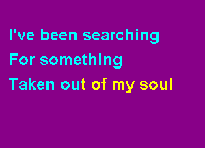 I've been searching
For something

Taken out of my soul