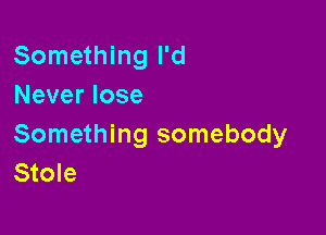 Something I'd
Never lose

Something somebody
Stole