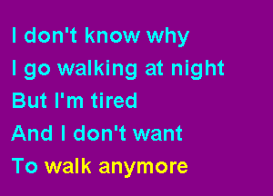 I don't know why
I go walking at night

But I'm tired
And I don't want
To walk anymore