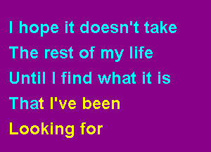I hope it doesn't take
The rest of my life

Until I find what it is
That I've been
Looking for