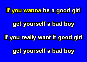 If you wanna be a good girl
get yourself a bad boy
If you really want it good girl

get yourself a bad boy