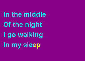 In the middle
0f the night

I go walking
In my sleep