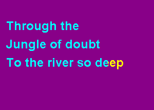 Through the
Jungle of doubt

To the river so deep