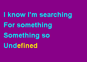 I know I'm searching
For something

Something so
UndeHned