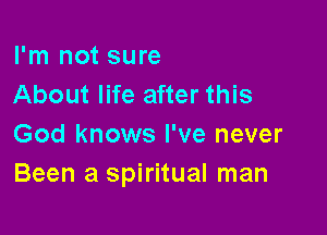 I'm not sure
About life after this

God knows I've never
Been a spiritual man