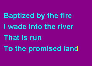 Baptized by the fire
I wade into the river

That is run
To the promised land