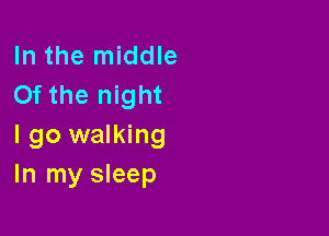 In the middle
0f the night

I go walking
In my sleep