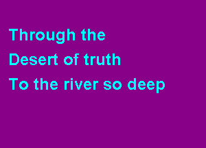 Through the
Desert of truth

To the river so deep